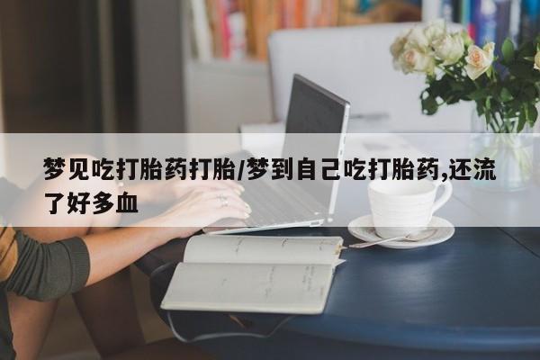 堕胎药梦见吃打胎药打胎/梦到自己吃打胎药,还流了好多血
