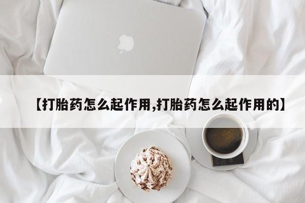 堕胎药【打胎药怎么起作用,打胎药怎么起作用的】