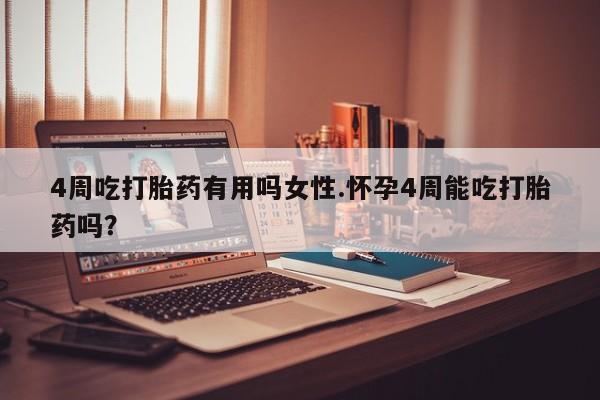 堕胎药4周吃打胎药有用吗女性.怀孕4周能吃打胎药吗？