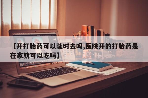 堕胎药【开打胎药可以随时去吗,医院开的打胎药是在家就可以吃吗】