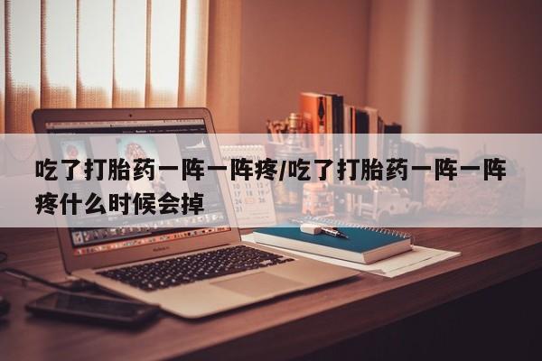堕胎药吃了打胎药一阵一阵疼/吃了打胎药一阵一阵疼什么时候会掉