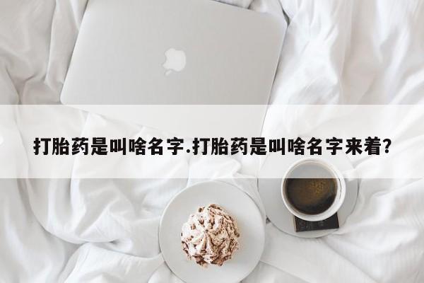 堕胎药打胎药是叫啥名字.打胎药是叫啥名字来着？