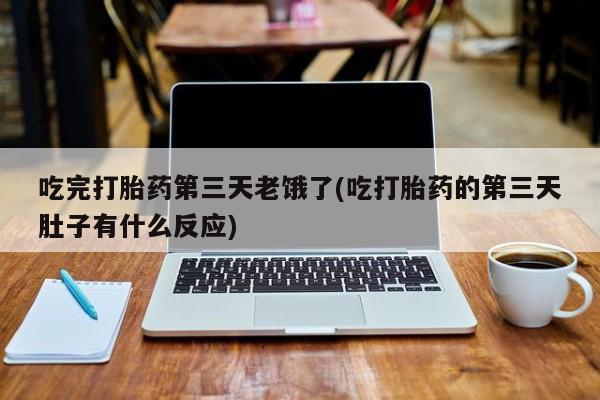 堕胎药吃完打胎药第三天老饿了(吃打胎药的第三天肚子有什么反应)