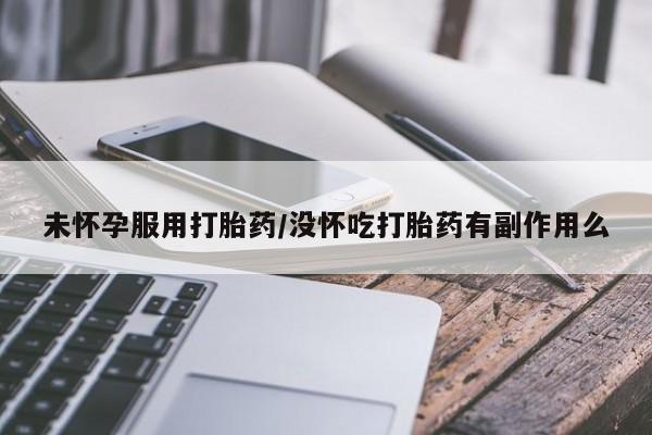 堕胎药未怀孕服用打胎药/没怀吃打胎药有副作用么
