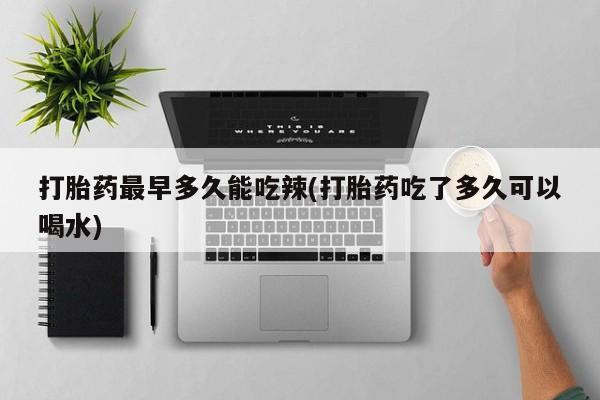 堕胎药打胎药最早多久能吃辣(打胎药吃了多久可以喝水)