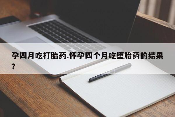 堕胎药孕四月吃打胎药.怀孕四个月吃堕胎药的结果？