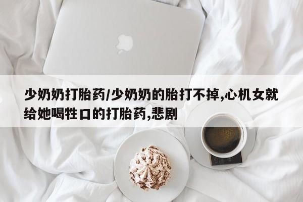 堕胎药少奶奶打胎药/少奶奶的胎打不掉,心机女就给她喝牲口的打胎药,悲剧