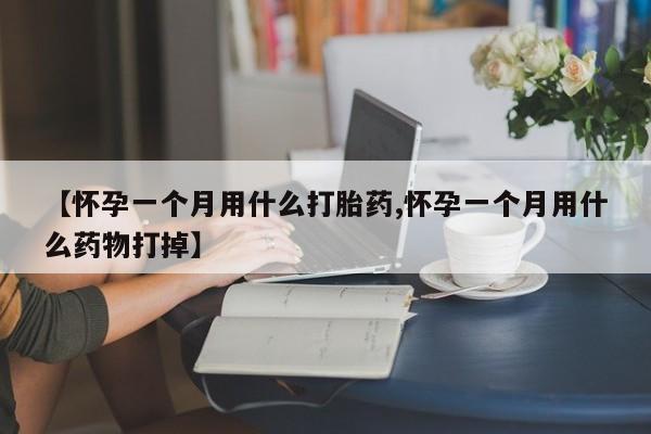 堕胎药【怀孕一个月用什么打胎药,怀孕一个月用什么药物打掉】