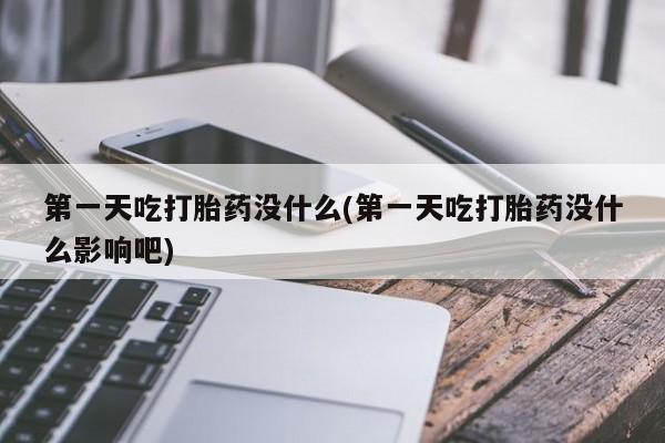 堕胎药第一天吃打胎药没什么(第一天吃打胎药没什么影响吧)
