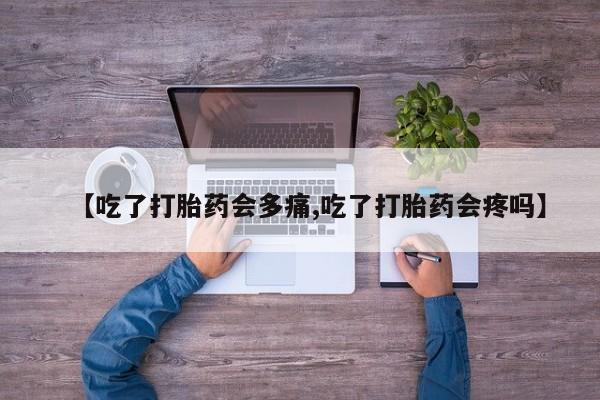 堕胎药【吃了打胎药会多痛,吃了打胎药会疼吗】