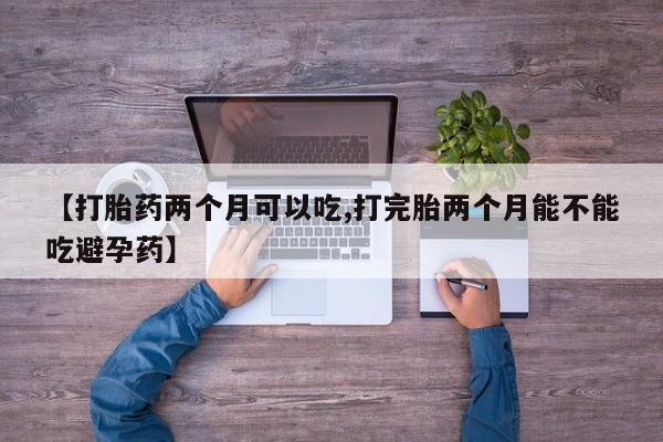 堕胎药【打胎药两个月可以吃,打完胎两个月能不能吃避孕药】