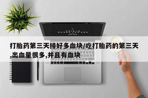 堕胎药打胎药第三天排好多血块/吃打胎药的第三天,出血量很多,并且有血块