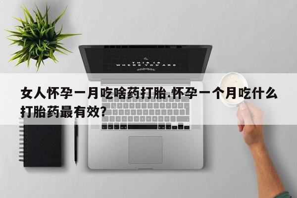 堕胎药女人怀孕一月吃啥药打胎.怀孕一个月吃什么打胎药最有效？