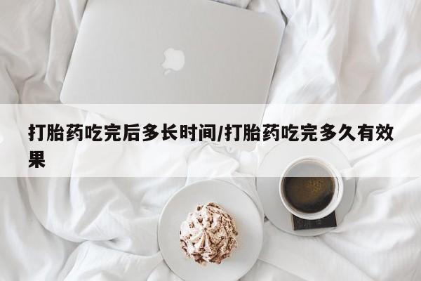 堕胎药打胎药吃完后多长时间/打胎药吃完多久有效果