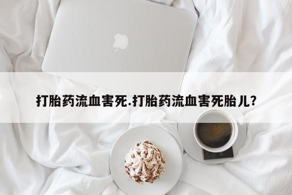 堕胎药打胎药流血害死.打胎药流血害死胎儿？