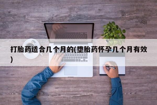 堕胎药打胎药适合几个月的(堕胎药怀孕几个月有效)