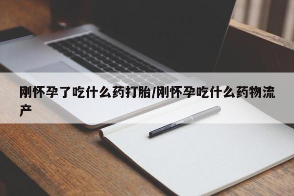 堕胎药刚怀孕了吃什么药打胎/刚怀孕吃什么药物流产