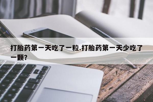堕胎药打胎药第一天吃了一粒.打胎药第一天少吃了一颗？