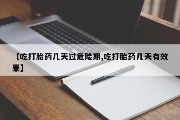 堕胎药【吃打胎药几天过危险期,吃打胎药几天有效果】