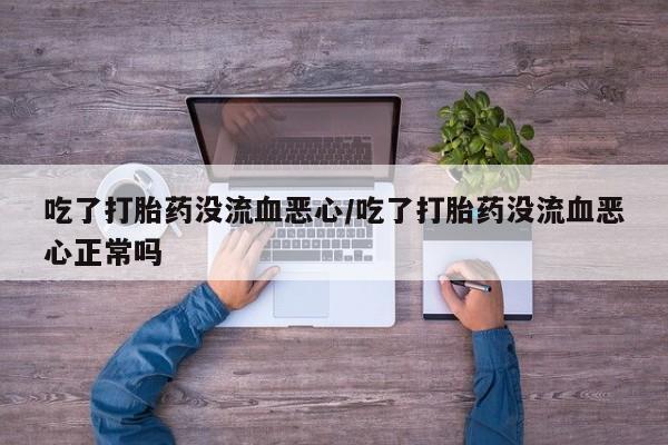 堕胎药吃了打胎药没流血恶心/吃了打胎药没流血恶心正常吗