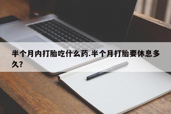 堕胎药半个月内打胎吃什么药.半个月打胎要休息多久？