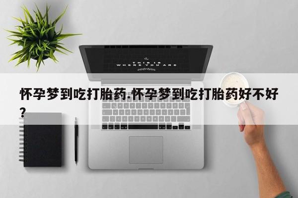 堕胎药怀孕梦到吃打胎药.怀孕梦到吃打胎药好不好？