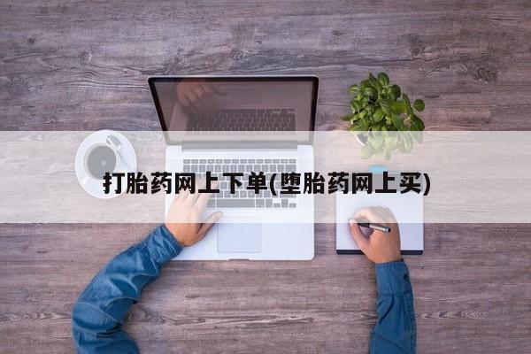 堕胎药打胎药网上下单(堕胎药网上买)
