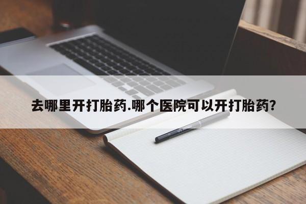 堕胎药去哪里开打胎药.哪个医院可以开打胎药？