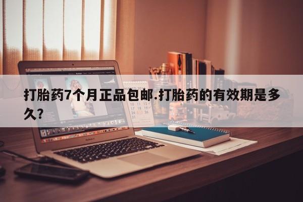 堕胎药打胎药7个月正品包邮.打胎药的有效期是多久？