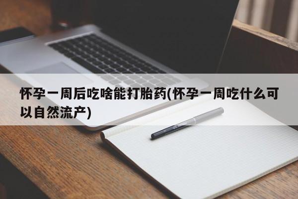 堕胎药怀孕一周后吃啥能打胎药(怀孕一周吃什么可以自然流产)