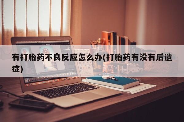 堕胎药有打胎药不良反应怎么办(打胎药有没有后遗症)