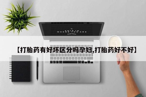 堕胎药【打胎药有好坏区分吗孕妇,打胎药好不好】