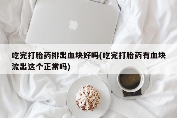 堕胎药吃完打胎药排出血块好吗(吃完打胎药有血块流出这个正常吗)