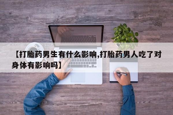 堕胎药【打胎药男生有什么影响,打胎药男人吃了对身体有影响吗】