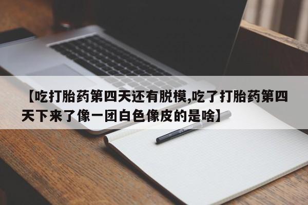 堕胎药【吃打胎药第四天还有脱模,吃了打胎药第四天下来了像一团白色像皮的是啥】