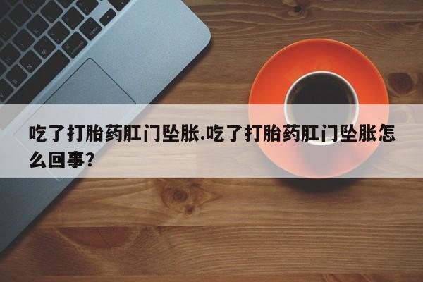 堕胎药吃了打胎药肛门坠胀.吃了打胎药肛门坠胀怎么回事？