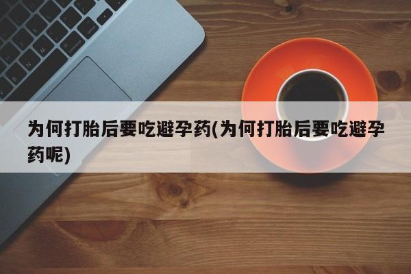 堕胎药为何打胎后要吃避孕药(为何打胎后要吃避孕药呢)