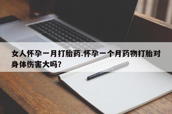 堕胎药女人怀孕一月打胎药.怀孕一个月药物打胎对身体伤害大吗？
