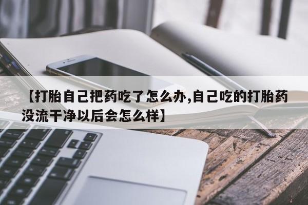 堕胎药【打胎自己把药吃了怎么办,自己吃的打胎药没流干净以后会怎么样】
