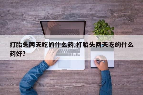 堕胎药打胎头两天吃的什么药.打胎头两天吃的什么药好？
