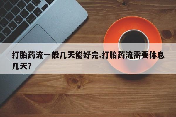堕胎药打胎药流一般几天能好完.打胎药流需要休息几天？