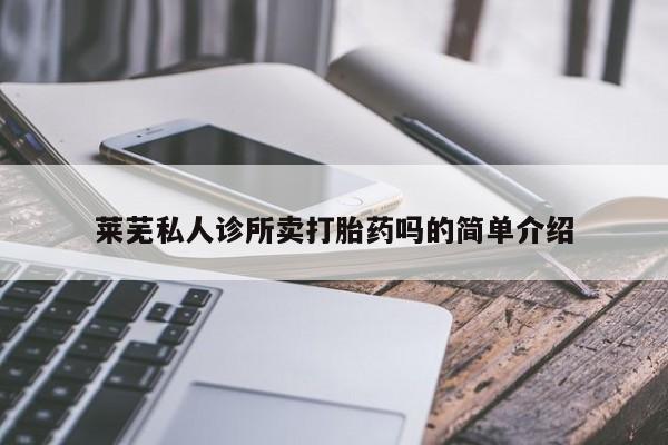 堕胎药莱芜私人诊所卖打胎药吗的简单介绍