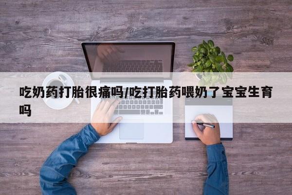 堕胎药吃奶药打胎很痛吗/吃打胎药喂奶了宝宝生育吗
