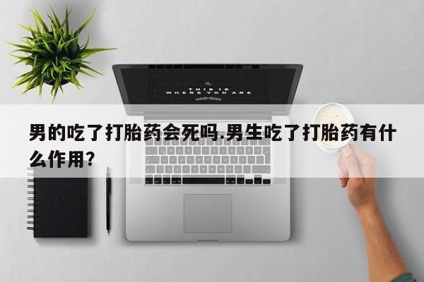 堕胎药男的吃了打胎药会死吗.男生吃了打胎药有什么作用？