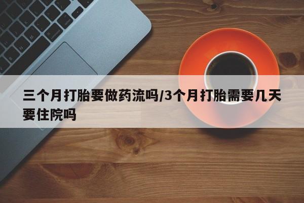 堕胎药三个月打胎要做药流吗/3个月打胎需要几天要住院吗