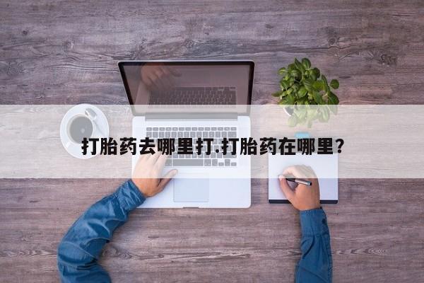 堕胎药打胎药去哪里打.打胎药在哪里？