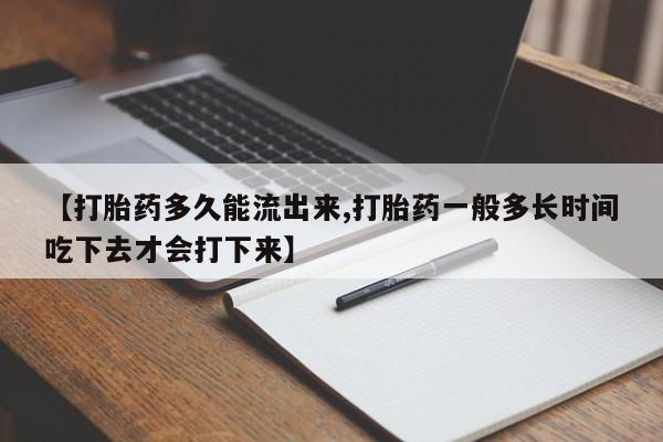 堕胎药【打胎药多久能流出来,打胎药一般多长时间吃下去才会打下来】