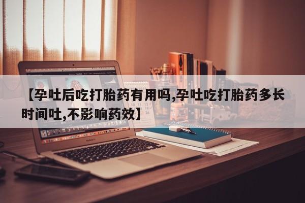 堕胎药【孕吐后吃打胎药有用吗,孕吐吃打胎药多长时间吐,不影响药效】