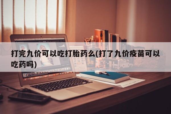 堕胎药打完九价可以吃打胎药么(打了九价疫苗可以吃药吗)