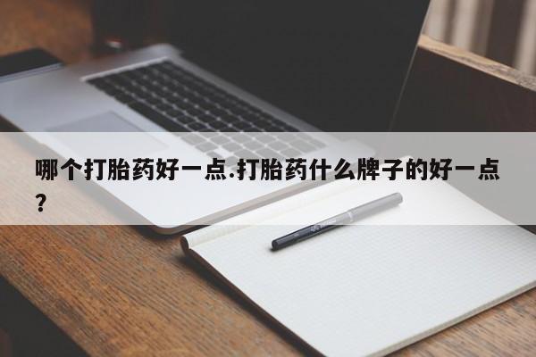 堕胎药哪个打胎药好一点.打胎药什么牌子的好一点？